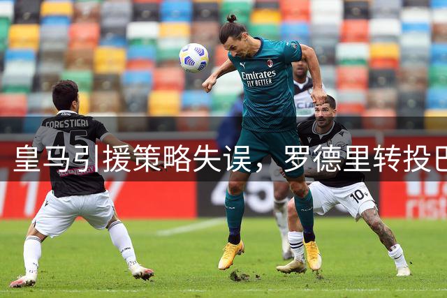 皇马引援策略失误，罗德里转投巴萨恐成赛季转折点